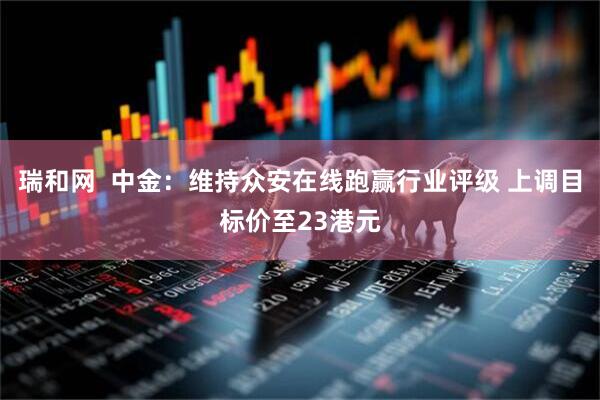 瑞和网  中金：维持众安在线跑赢行业评级 上调目标价至23港元