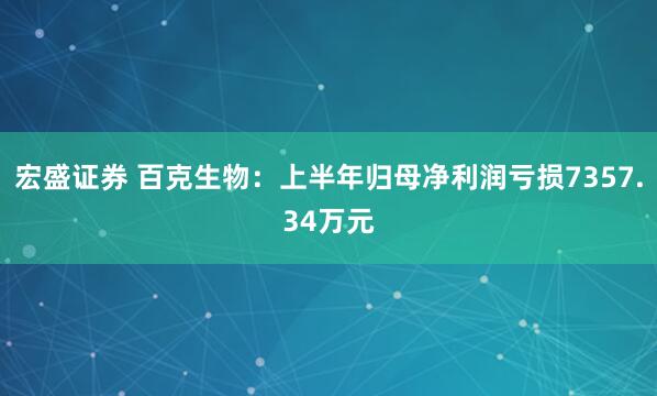 宏盛证券 百克生物：上半年归母净利润亏损7357.34万元
