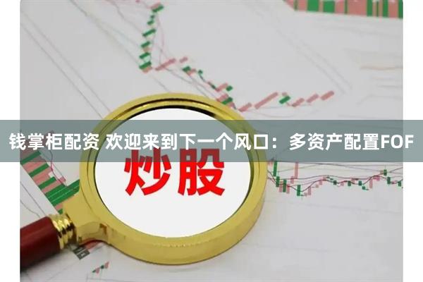 钱掌柜配资 欢迎来到下一个风口：多资产配置FOF