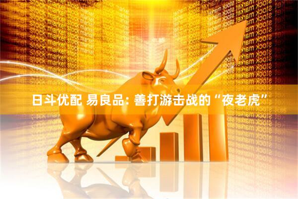 日斗优配 易良品: 善打游击战的“夜老虎”