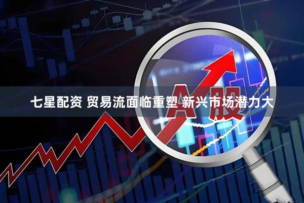 七星配资 贸易流面临重塑 新兴市场潜力大