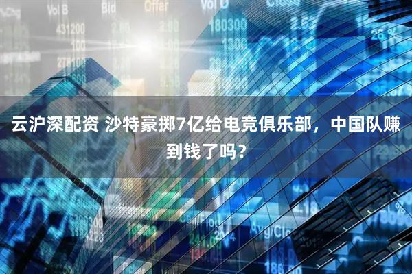 云沪深配资 沙特豪掷7亿给电竞俱乐部，中国队赚到钱了吗？