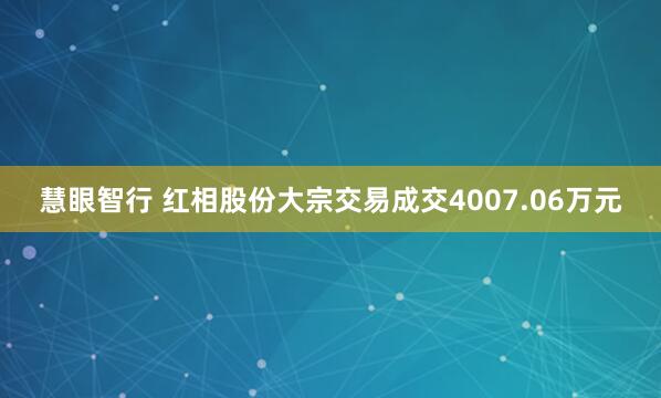 慧眼智行 红相股份大宗交易成交4007.06万元