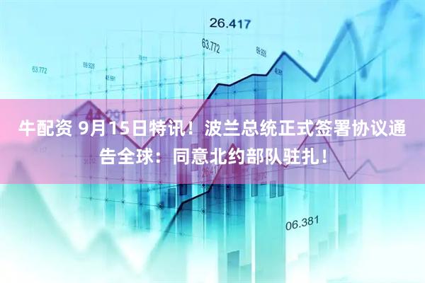 牛配资 9月15日特讯！波兰总统正式签署协议通告全球：同意北约部队驻扎！