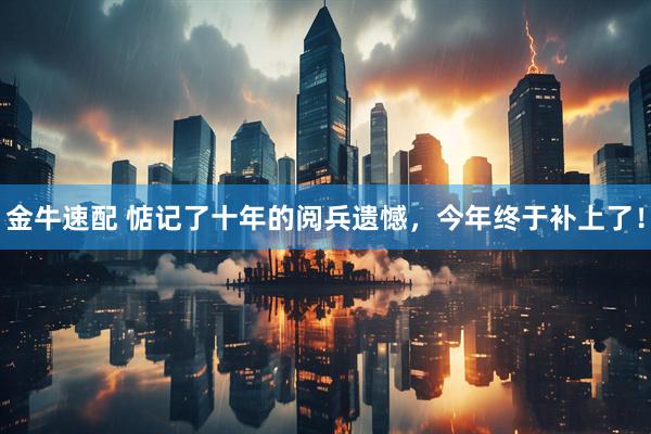 金牛速配 惦记了十年的阅兵遗憾，今年终于补上了！