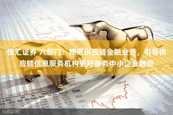 恒汇证券 六部门：规范供应链金融业务，引导供应链信息服务机构更好服务中小企业融资
