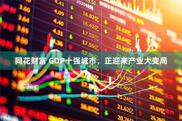 同花财富 GDP十强城市，正迎来产业大变局