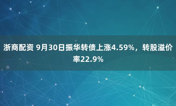 浙商配资 9月30日振华转债上涨4.59%，转股溢价率22.9%