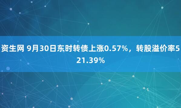 资生网 9月30日东时转债上涨0.57%，转股溢价率521.39%