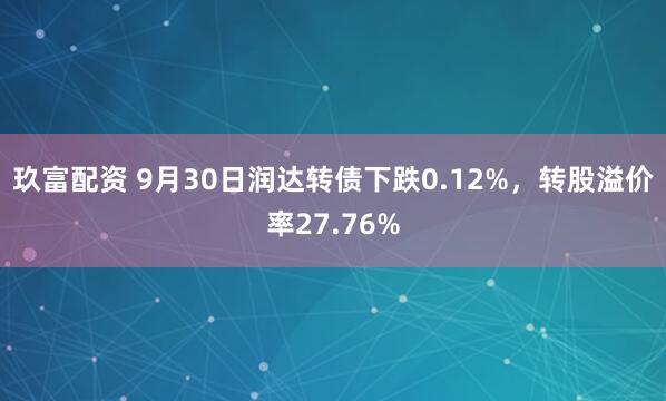 玖富配资 9月30日润达转债下跌0.12%，转股溢价率27.76%