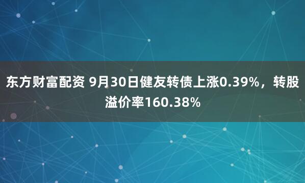 东方财富配资 9月30日健友转债上涨0.39%，转股溢价率160.38%