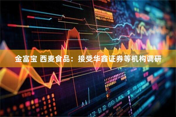金富宝 西麦食品：接受华鑫证券等机构调研