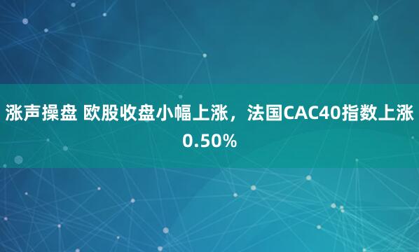 涨声操盘 欧股收盘小幅上涨，法国CAC40指数上涨0.50%