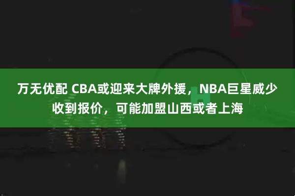 万无优配 CBA或迎来大牌外援，NBA巨星威少收到报价，可能加盟山西或者上海