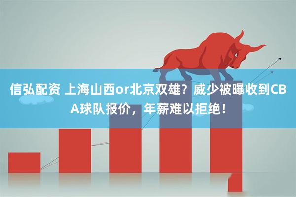 信弘配资 上海山西or北京双雄？威少被曝收到CBA球队报价，年薪难以拒绝！