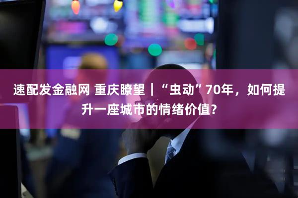 速配发金融网 重庆瞭望｜“虫动”70年，如何提升一座城市的情绪价值？