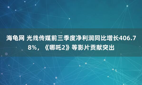 海龟网 光线传媒前三季度净利润同比增长406.78%,《哪吒2》等影片贡献突出