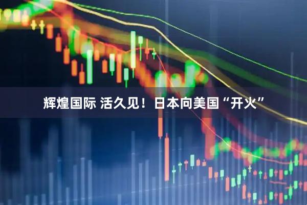 辉煌国际 活久见！日本向美国“开火”