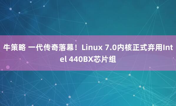 牛策略 一代传奇落幕！Linux 7.0内核正式弃用Intel 440BX芯片组