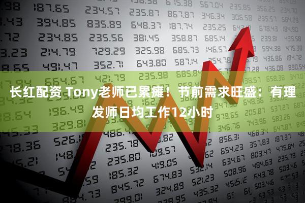 长红配资 Tony老师已累瘫！节前需求旺盛：有理发师日均工作12小时