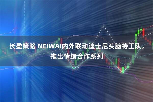 长盈策略 NEIWAI内外联动迪士尼头脑特工队，推出情绪合作系列